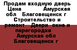 Продам входную дверь › Цена ­ 2 000 - Амурская обл., Благовещенск г. Строительство и ремонт » Двери, окна и перегородки   . Амурская обл.,Благовещенск г.